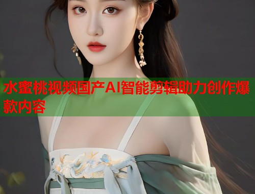 水蜜桃视频国产AI智能剪辑助力创作爆款内容  第1张