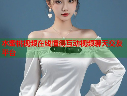 水蜜桃视频在线懂得互动视频聊天交友平台  第2张