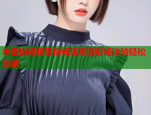 水蜜桃视频带你畅享高清影视体验轻松追剧  第1张