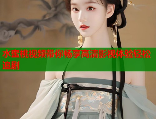水蜜桃视频带你畅享高清影视体验轻松追剧  第2张