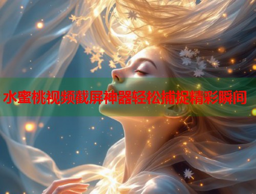 水蜜桃视频截屏神器轻松捕捉精彩瞬间  第1张