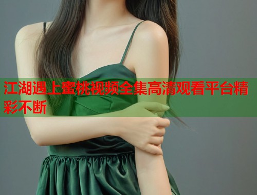 江湖遇上蜜桃视频全集高清观看平台精彩不断  第1张