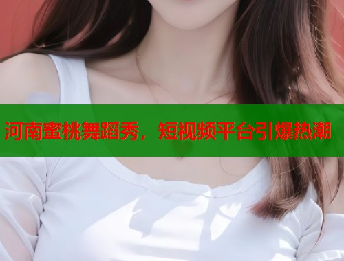 河南蜜桃舞蹈秀，短视频平台引爆热潮  第1张