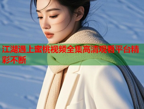 江湖遇上蜜桃视频全集高清观看平台精彩不断  第2张