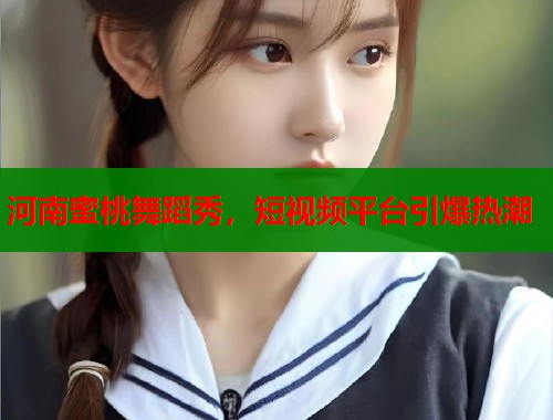 河南蜜桃舞蹈秀，短视频平台引爆热潮  第2张