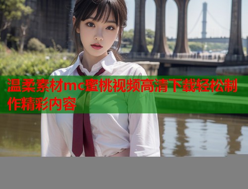 温柔素材mc蜜桃视频高清下载轻松制作精彩内容  第1张