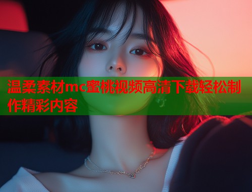 温柔素材mc蜜桃视频高清下载轻松制作精彩内容  第2张