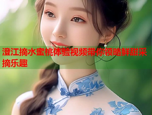 澄江摘水蜜桃体验视频带你领略鲜甜采摘乐趣  第1张