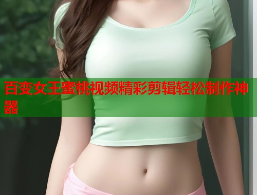 百变女王蜜桃视频精彩剪辑轻松制作神器  第1张