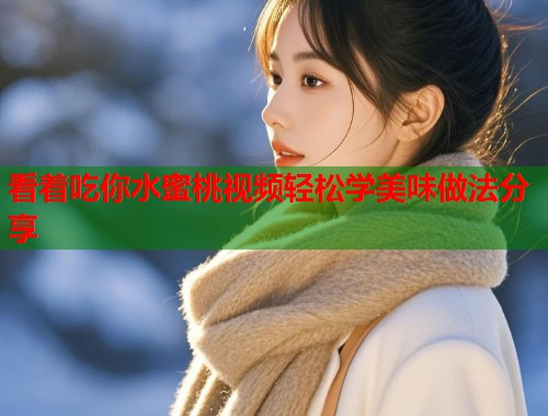 看着吃你水蜜桃视频轻松学美味做法分享  第1张