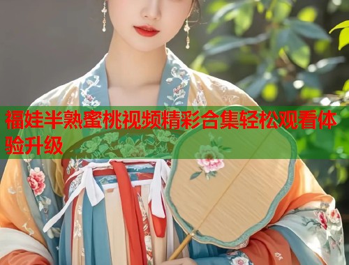 福娃半熟蜜桃视频精彩合集轻松观看体验升级  第1张