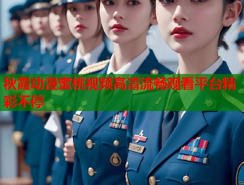 秋霞动漫蜜桃视频高清流畅观看平台精彩不停  第1张