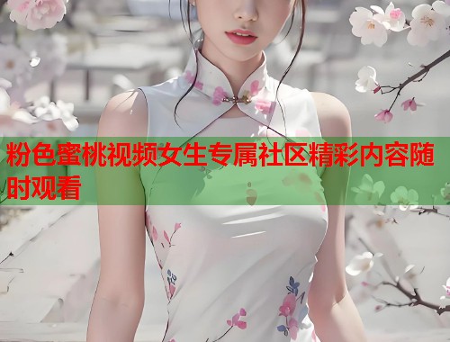 粉色蜜桃视频女生专属社区精彩内容随时观看  第2张