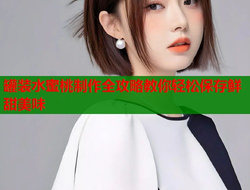 罐装水蜜桃制作全攻略教你轻松保存鲜甜美味  第1张