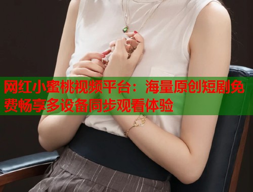 网红小蜜桃视频平台：海量原创短剧免费畅享多设备同步观看体验  第1张