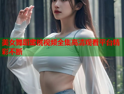 美女舞蹈蜜桃视频全集高清观看平台精彩不断  第1张
