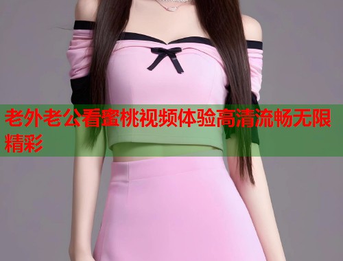 老外老公看蜜桃视频体验高清流畅无限精彩  第1张