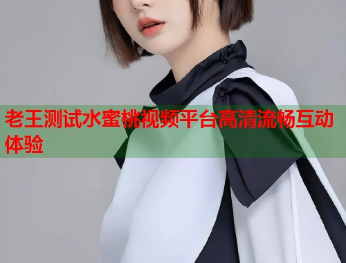 老王测试水蜜桃视频平台高清流畅互动体验  第1张