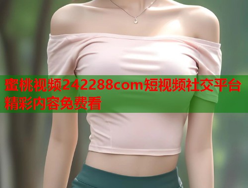 蜜桃视频242288com短视频社交平台精彩内容免费看  第1张