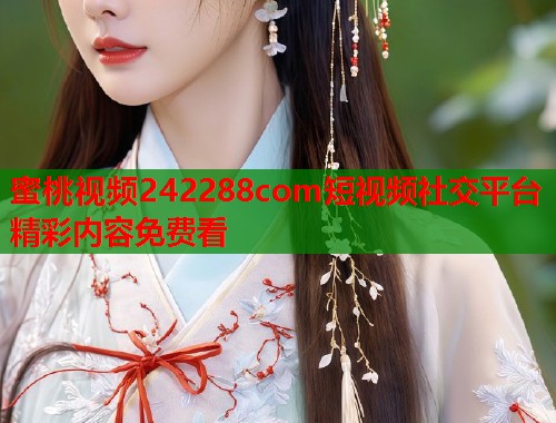 蜜桃视频242288com短视频社交平台精彩内容免费看  第2张