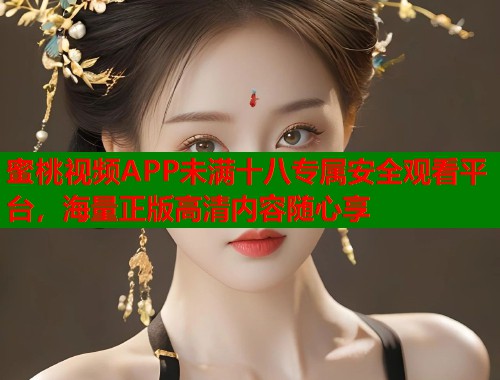 蜜桃视频APP未满十八专属安全观看平台，海量正版高清内容随心享  第2张
