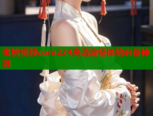 蜜桃视频com224高清流畅体验必备神器  第1张