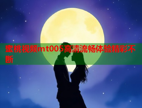 蜜桃视频mt005高清流畅体验精彩不断  第1张