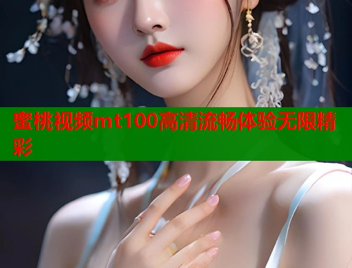 蜜桃视频mt100高清流畅体验无限精彩  第1张