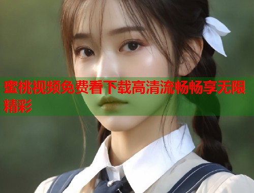 蜜桃视频免费看下载高清流畅畅享无限精彩  第1张