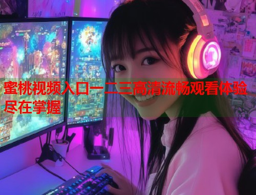 蜜桃视频入口一二三高清流畅观看体验尽在掌握  第1张
