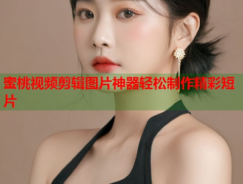 蜜桃视频剪辑图片神器轻松制作精彩短片  第1张