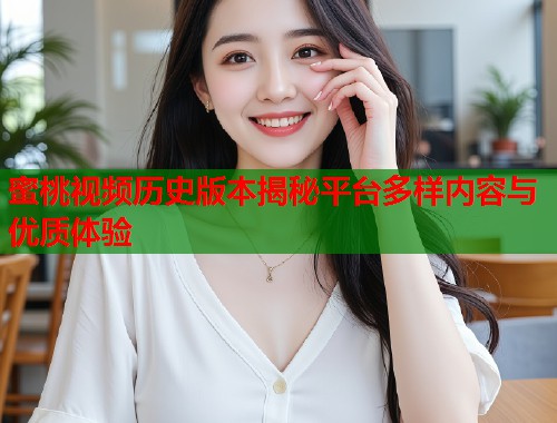 蜜桃视频历史版本揭秘平台多样内容与优质体验  第1张