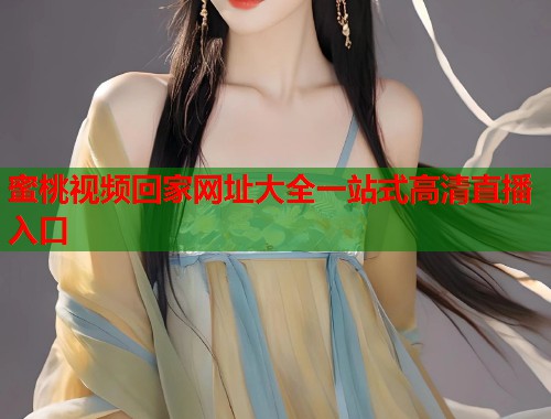 蜜桃视频回家网址大全一站式高清直播入口  第1张
