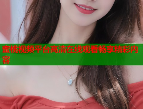蜜桃视频平台高清在线观看畅享精彩内容  第2张