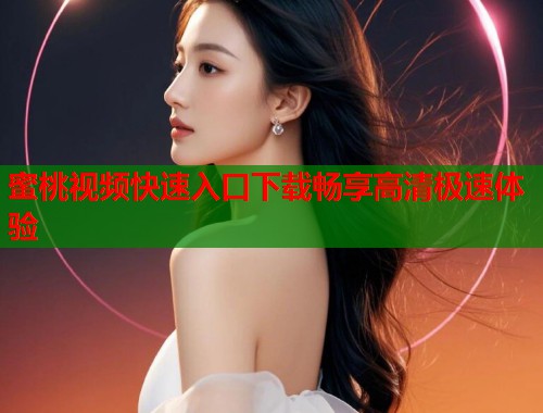 蜜桃视频快速入口下载畅享高清极速体验  第1张