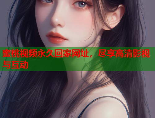 蜜桃视频永久回家网址，尽享高清影视与互动  第1张