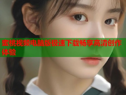 蜜桃视频电脑版极速下载畅享高清创作体验  第2张