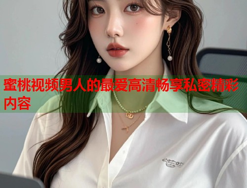 蜜桃视频男人的最爱高清畅享私密精彩内容  第1张