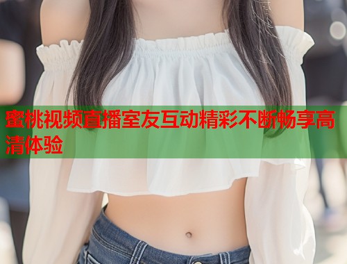 蜜桃视频直播室友互动精彩不断畅享高清体验  第2张