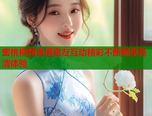 蜜桃视频直播室友互动精彩不断畅享高清体验  第1张