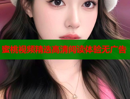 蜜桃视频精选高清阅读体验无广告  第1张