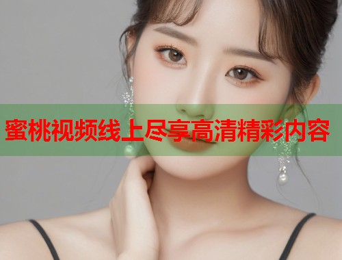 蜜桃视频线上尽享高清精彩内容  第1张
