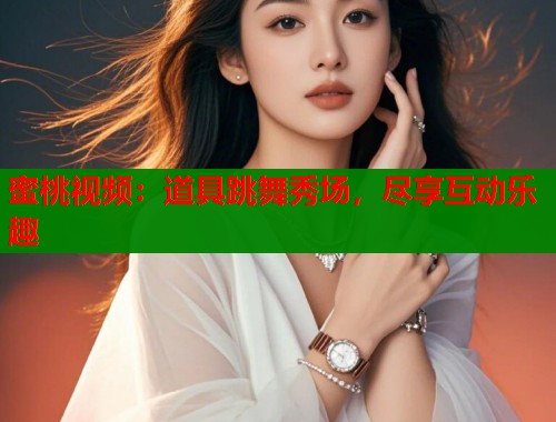 蜜桃视频：道具跳舞秀场，尽享互动乐趣  第1张