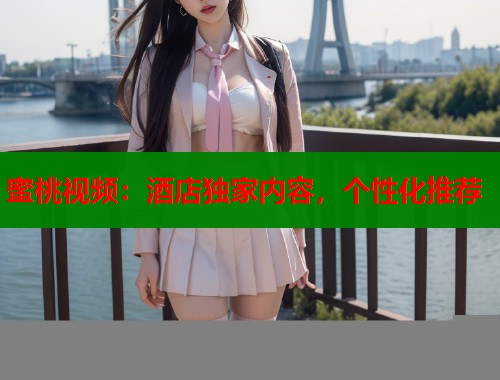 蜜桃视频：酒店独家内容，个性化推荐  第1张