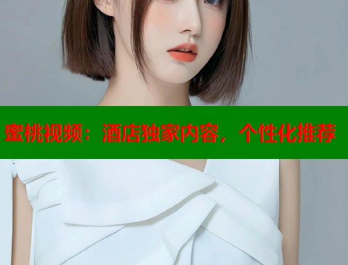 蜜桃视频：酒店独家内容，个性化推荐  第2张