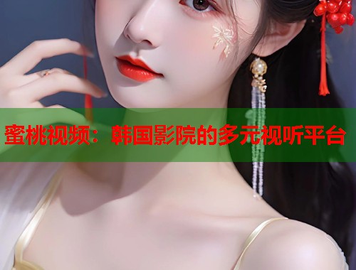 蜜桃视频：韩国影院的多元视听平台  第1张
