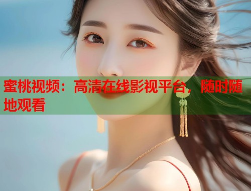 蜜桃视频：高清在线影视平台，随时随地观看  第1张