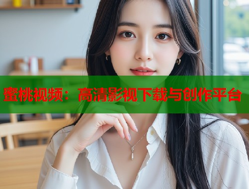 蜜桃视频：高清影视下载与创作平台  第1张