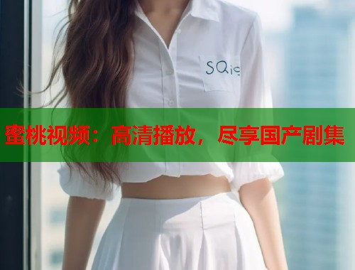 蜜桃视频：高清播放，尽享国产剧集  第1张