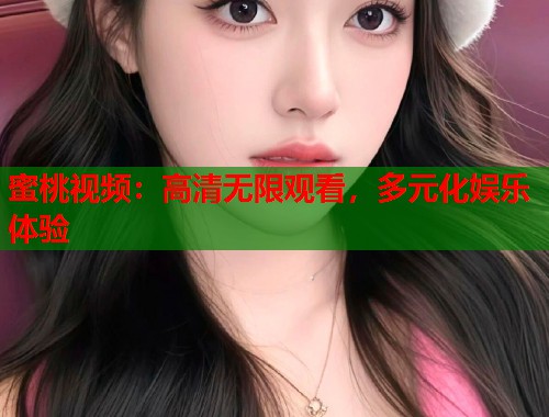 蜜桃视频：高清无限观看，多元化娱乐体验  第1张